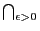 $\bigcap_{\epsilon>0}$