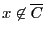 $x\not\in\overline{C}$