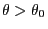 $\theta>\theta_0$