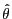 $\hat{\theta}$