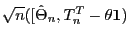 $\sqrt{n}([\hat{\Theta}_n,T_n^T-\theta{\bf 1})$