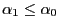 $\alpha_1\leq\alpha_0$